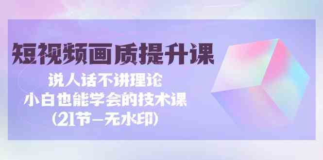 [新自媒体] 短视频画质提升课，说人话不讲理论，小白也能学会的技术课(无水印)