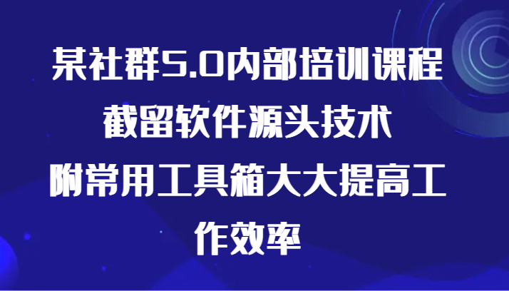 [大佬分享] 某社群5.0内部培训课程，截留软件源头技术，附常用工具箱大大提高工作效率