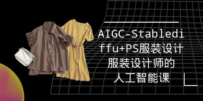 [人工智能] 实战培训班：AIGC-Stablediffu+PS服装设计-服装设计师的人工智能课（16节）