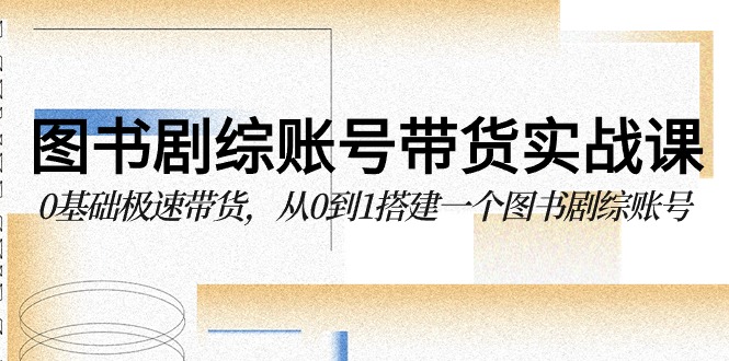 [新自媒体] 图书剧综账号带货实战课，0基础极速带货，从0到1搭建一个图书剧综账号