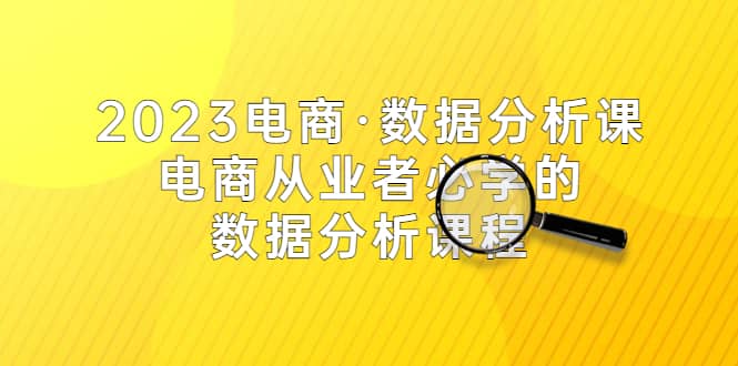 2023电商·数据分析课，电商·从业者必学的数据分析课程（42节课）