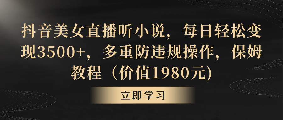 抖音美女直播听小说，每日轻松变现3500+，多重防违规操作，保姆教程（价值1980元)