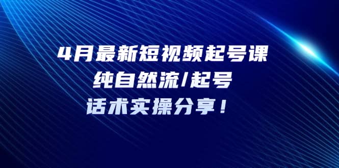 4月最新短视频起号课：纯自然流/起号，话术实操分享