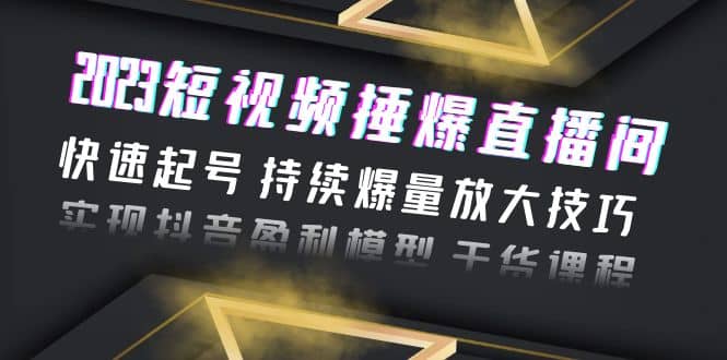 2023短视频捶爆直播间：快速起号 持续爆量放大技巧 实现抖音盈利模型 干货