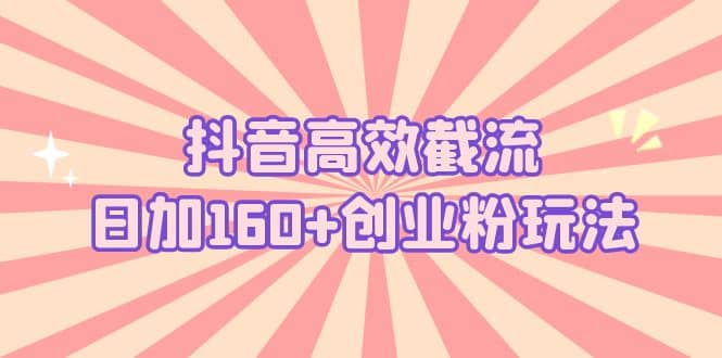 抖音高效截流日加160+创业粉玩法：详细操作实战演示！