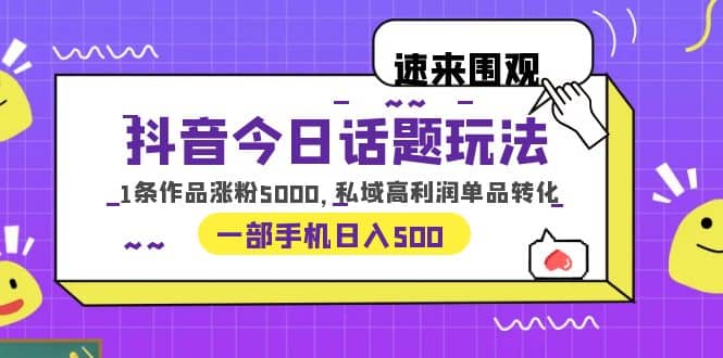 抖音今日话题玩法，1条作品涨粉5000，私域高利润单品转化 一部手机日入500