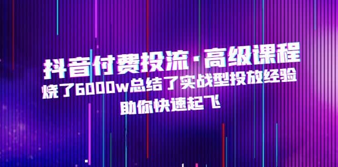 抖音付费投流·高级课程，烧了6000w总结了实战型投放经验，助你快速起飞