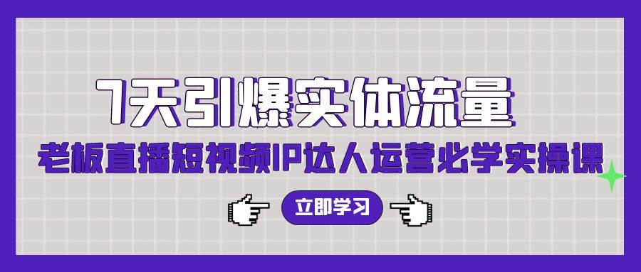 7天引爆实体流量，老板直播短视频IP达人运营必学实操课（56节高清无水印）