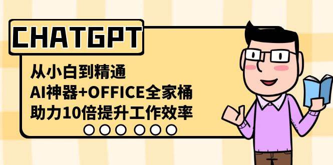 CHATGPT-从小白到精通，AI神器+OFFICE全家桶，助力10倍提升工作效率