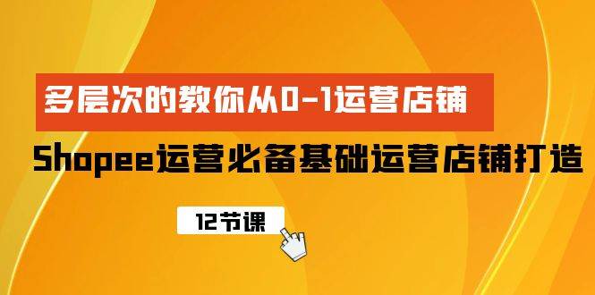 Shopee-运营必备基础运营店铺打造，多层次的教你从0-1运营店铺