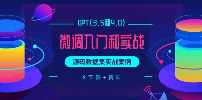 GPT(3.5和4.0)微调入门和实战，源码数据集实战案例（8节课+资料）