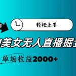 AI美女无人直播暴力掘金，小白轻松上手，单场收益2000+