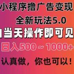 小程序撸广告变现，全新玩法5.0，小白当天操作即可上手，日收益 500~1000+