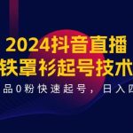 2024抖音直播-铁罩衫起号技术，0作品0粉快速起号，日入四位数（14节课）