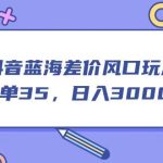 抖音蓝海差价风口玩法，一单35，日入3000+