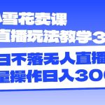 抖音小雪花卖课直播玩法教学3.0，日不落无人直播间，批量操作日入3000+