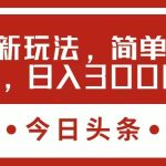 今日头条新玩法，简单粗暴收益高，日入3000+