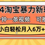 一分钟一条视频，小白轻松月入6万+，2024淘宝暴力新玩法，可批量放大收益