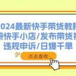 2024最新快手带货教程：注册快手小店/发布带货视频/违规申诉/日爆千单