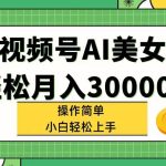 视频号AI美女，轻松月入30000+,操作简单小白也能轻松上手