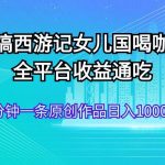 恶搞西游记女儿国喝咖啡 全平台收益通吃 2分钟一条原创作品日入1000＋