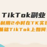 TikTok副业：每天利用2小时在TK实现收益，零基础TikTok上如何变现，34节程